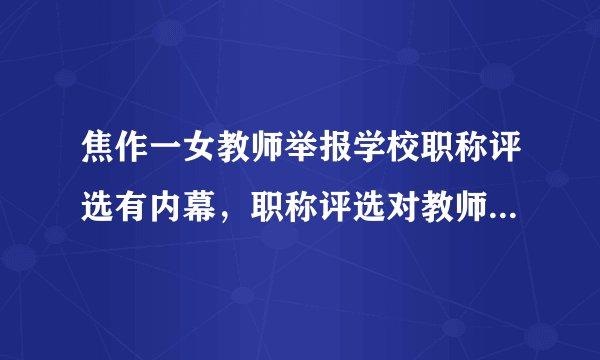 焦作一女教师举报学校职称评选有内幕，职称评选对教师来说有何意义？