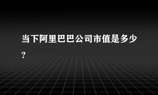 当下阿里巴巴公司市值是多少？