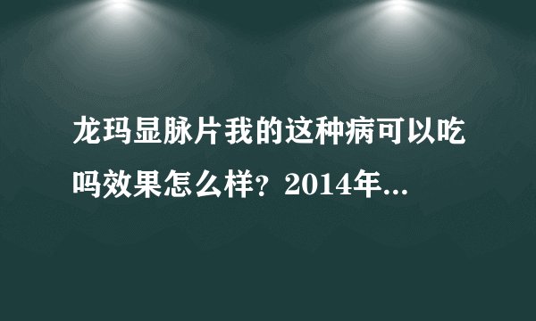 龙玛显脉片我的这种病可以吃吗效果怎么样？2014年一月...