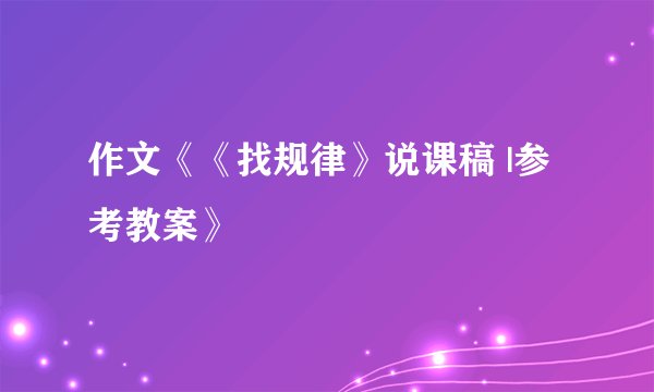 作文《《找规律》说课稿 |参考教案》