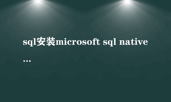 sql安装microsoft sql native client失败,怎么处理