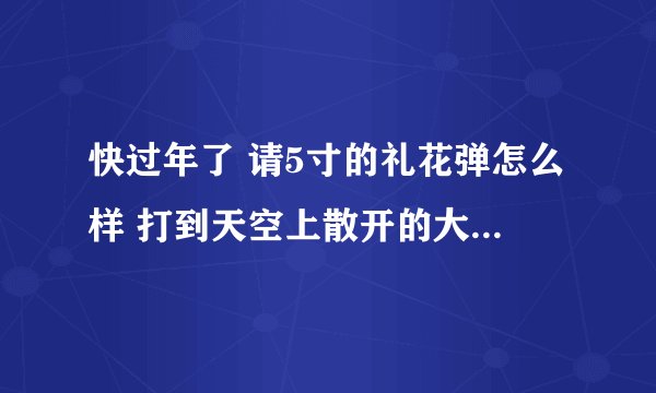 快过年了 请5寸的礼花弹怎么样 打到天空上散开的大吗？ 能打多高？