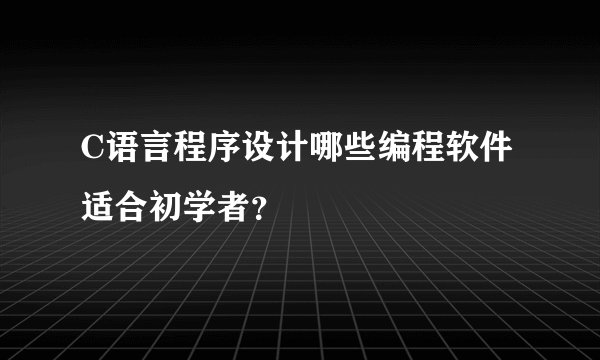 C语言程序设计哪些编程软件适合初学者？