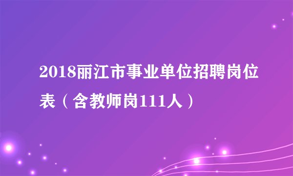 2018丽江市事业单位招聘岗位表（含教师岗111人）