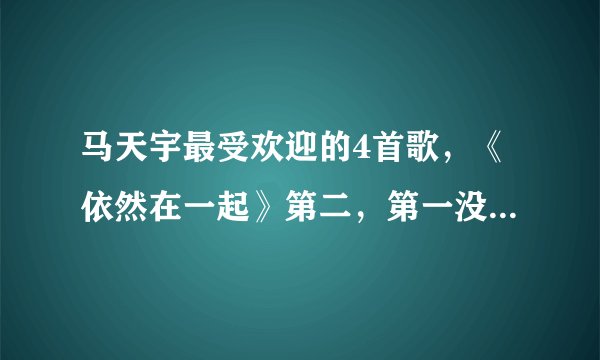 马天宇最受欢迎的4首歌，《依然在一起》第二，第一没人不会唱