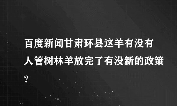 百度新闻甘肃环县这羊有没有人管树林羊放完了有没新的政策？
