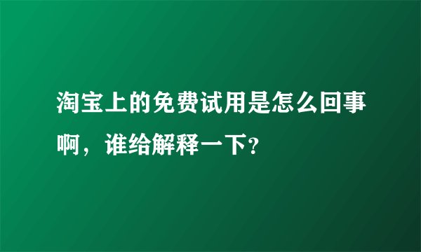 淘宝上的免费试用是怎么回事啊，谁给解释一下？