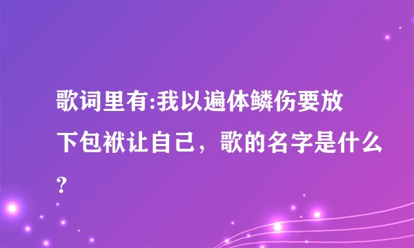 歌词里有:我以遍体鳞伤要放下包袱让自己，歌的名字是什么？