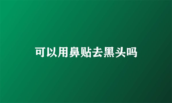 可以用鼻贴去黑头吗