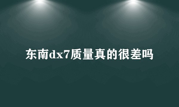 东南dx7质量真的很差吗