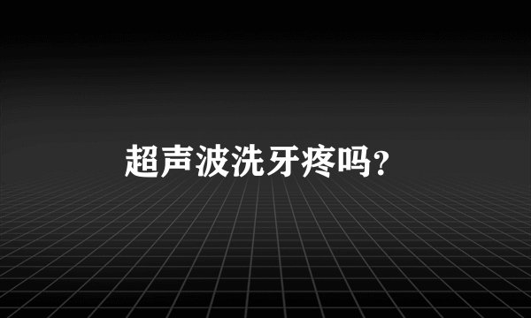 超声波洗牙疼吗？