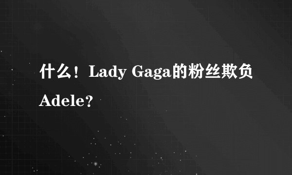 什么！Lady Gaga的粉丝欺负Adele？