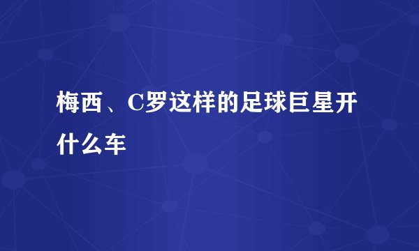 梅西、C罗这样的足球巨星开什么车