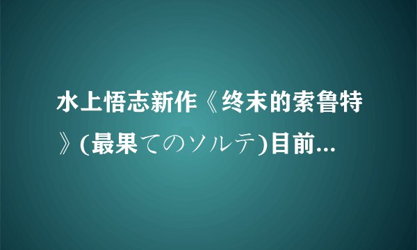 水上悟志新作《终末的索鲁特》(最果てのソルテ)目前2话内容的个人杂谈