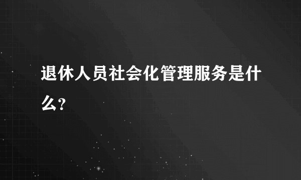 退休人员社会化管理服务是什么？
