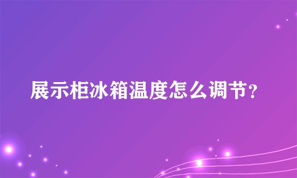展示柜冰箱温度怎么调节？
