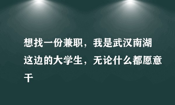 想找一份兼职，我是武汉南湖这边的大学生，无论什么都愿意干