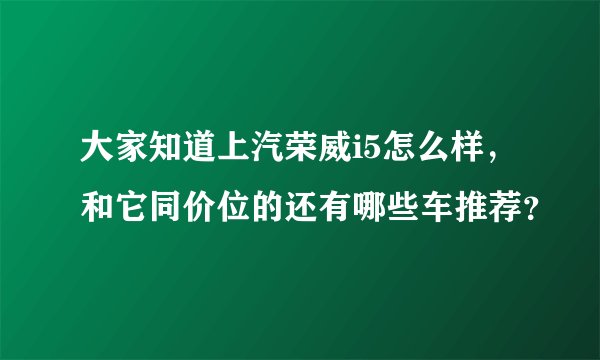 大家知道上汽荣威i5怎么样，和它同价位的还有哪些车推荐？