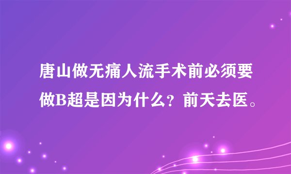 唐山做无痛人流手术前必须要做B超是因为什么？前天去医。