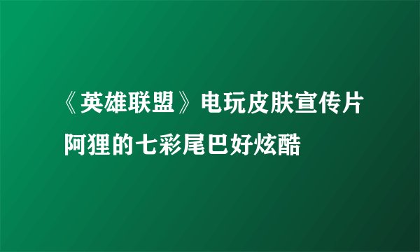 《英雄联盟》电玩皮肤宣传片 阿狸的七彩尾巴好炫酷