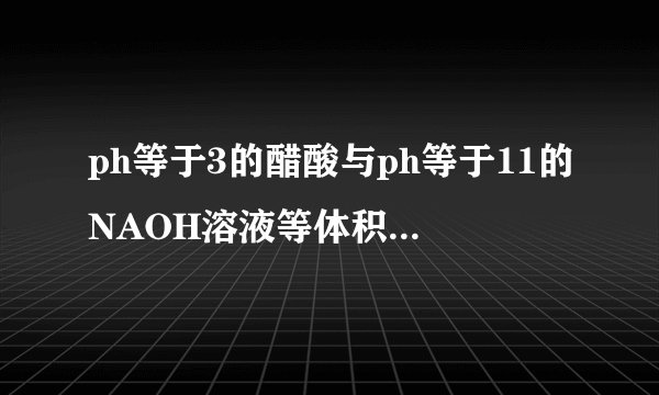 ph等于3的醋酸与ph等于11的NAOH溶液等体积混合,溶液中离子浓度的大小顺序?