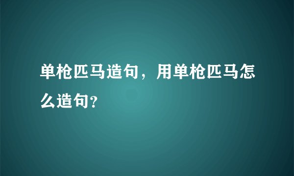 单枪匹马造句，用单枪匹马怎么造句？