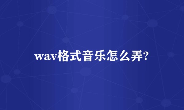 wav格式音乐怎么弄?