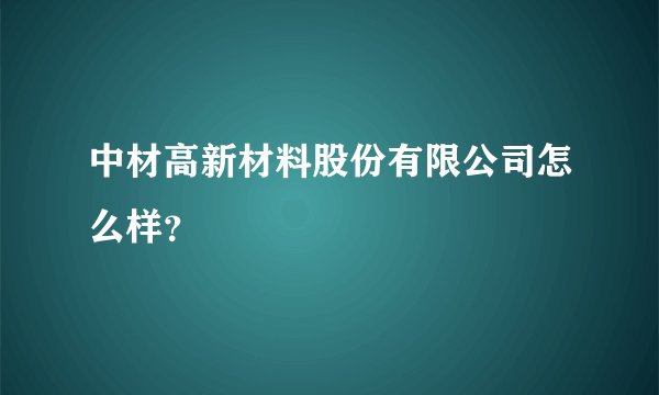 中材高新材料股份有限公司怎么样？