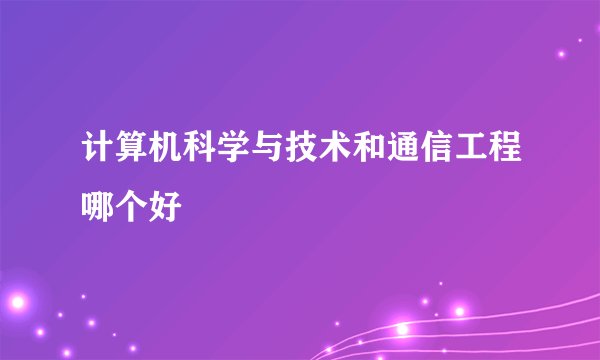 计算机科学与技术和通信工程哪个好