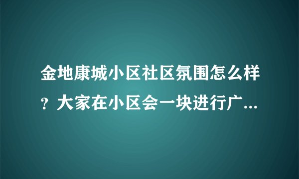 金地康城小区社区氛围怎么样？大家在小区会一块进行广场舞，或者其他社区活动吗？