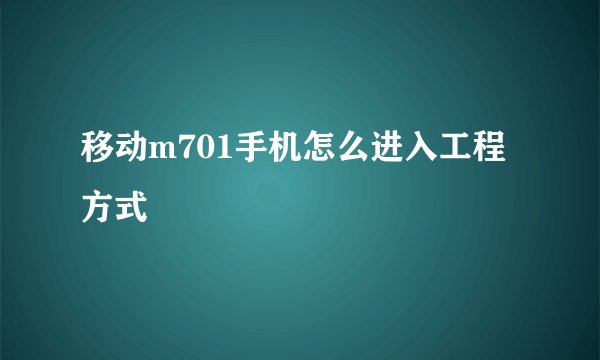 移动m701手机怎么进入工程方式