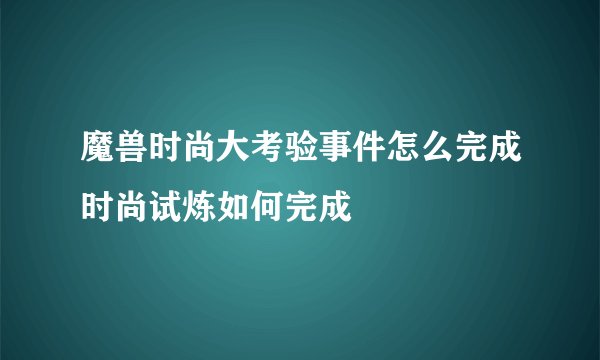 魔兽时尚大考验事件怎么完成时尚试炼如何完成