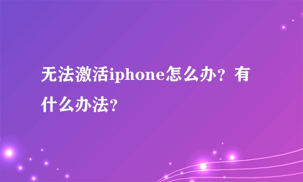 无法激活iphone怎么办？有什么办法？
