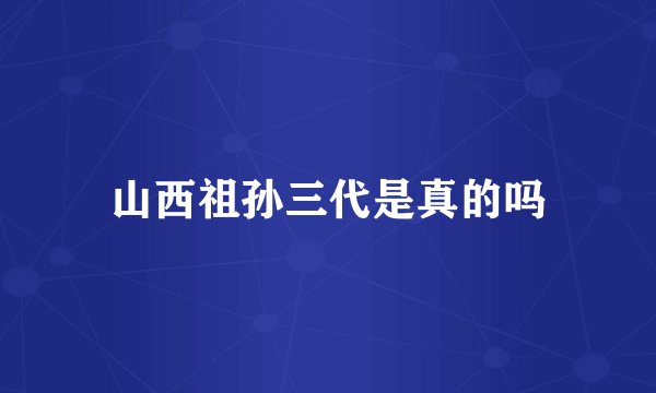山西祖孙三代是真的吗