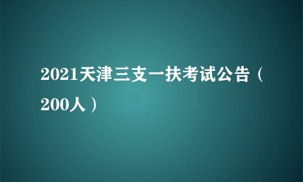 2021天津三支一扶考试公告（200人）