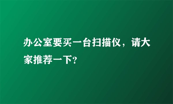 办公室要买一台扫描仪，请大家推荐一下？
