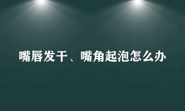 嘴唇发干、嘴角起泡怎么办