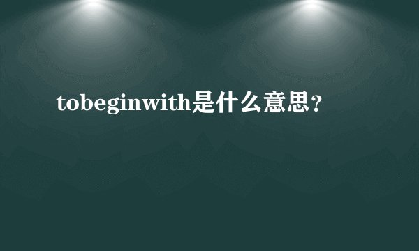 tobeginwith是什么意思？