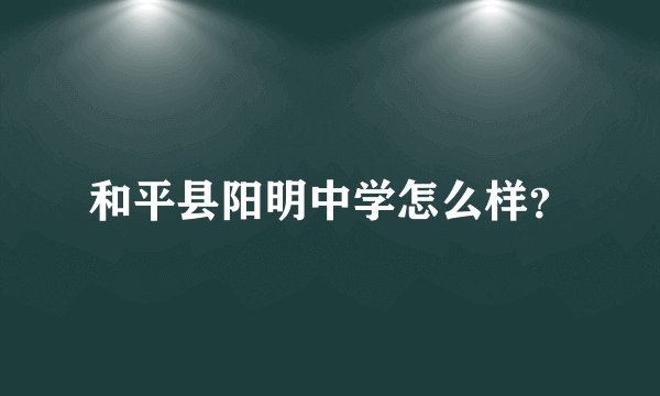 和平县阳明中学怎么样？