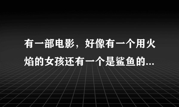 有一部电影，好像有一个用火焰的女孩还有一个是鲨鱼的男孩，只要片名！