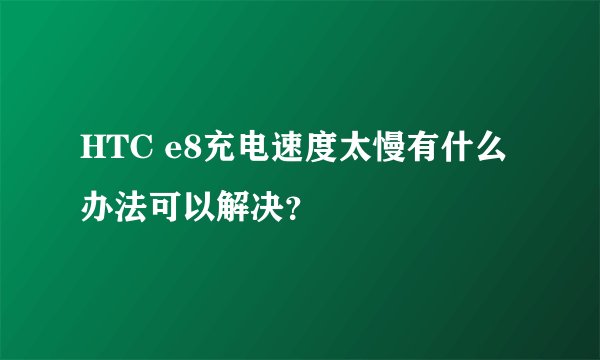 HTC e8充电速度太慢有什么办法可以解决？