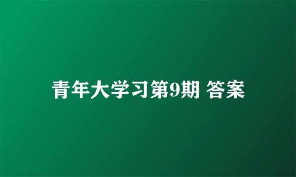 青年大学习第9期 答案