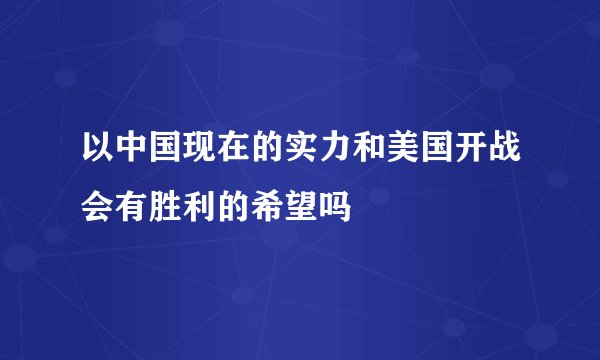 以中国现在的实力和美国开战会有胜利的希望吗