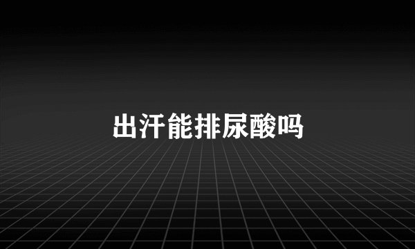 出汗能排尿酸吗