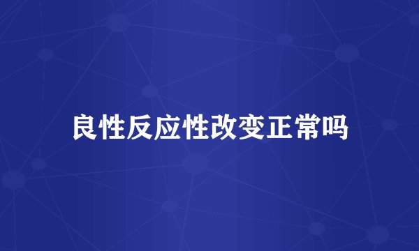 良性反应性改变正常吗