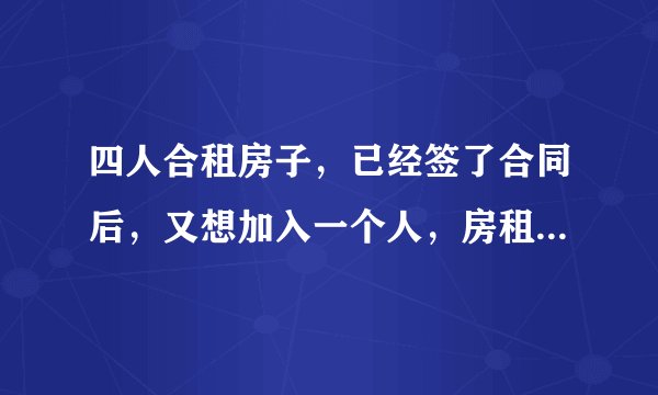 四人合租房子，已经签了合同后，又想加入一个人，房租怎么算？