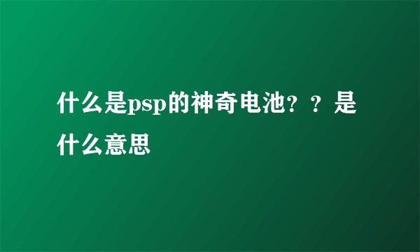 什么是psp的神奇电池？？是什么意思