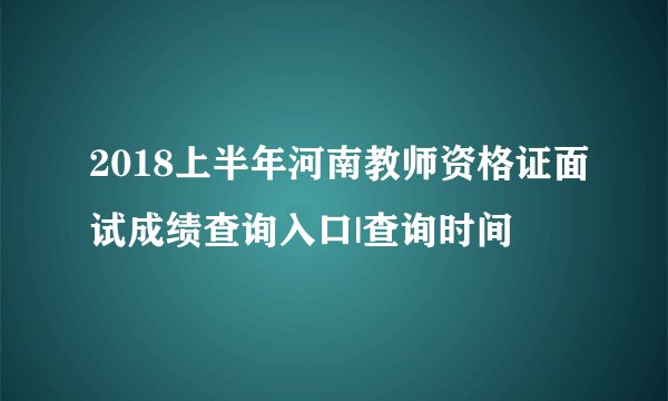 2018上半年河南教师资格证面试成绩查询入口|查询时间