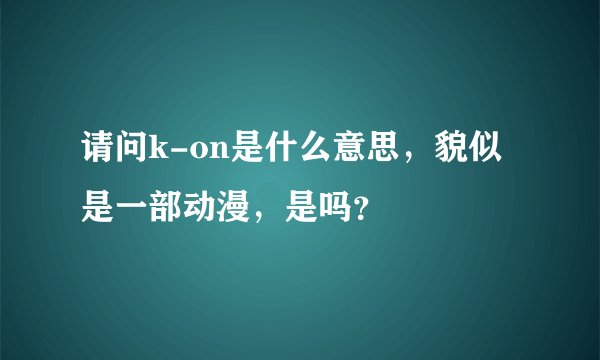 请问k-on是什么意思，貌似是一部动漫，是吗？