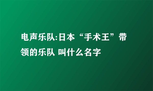 电声乐队:日本“手术王”带领的乐队 叫什么名字